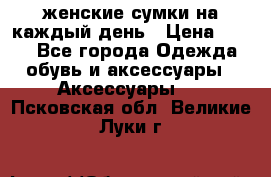 женские сумки на каждый день › Цена ­ 200 - Все города Одежда, обувь и аксессуары » Аксессуары   . Псковская обл.,Великие Луки г.